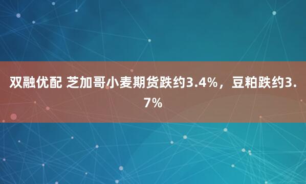 双融优配 芝加哥小麦期货跌约3.4%，豆粕跌约3.7%