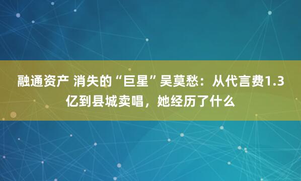 融通资产 消失的“巨星”吴莫愁：从代言费1.3亿到县城卖唱，她经历了什么