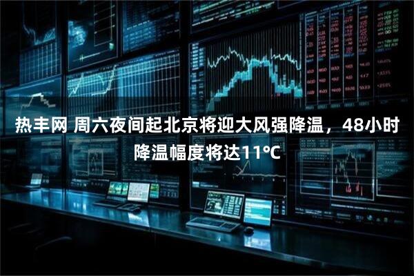 热丰网 周六夜间起北京将迎大风强降温，48小时降温幅度将达11℃