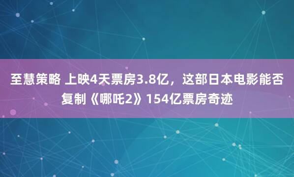 至慧策略 上映4天票房3.8亿，这部日本电影能否复制《哪吒2》154亿票房奇迹