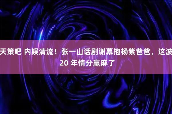 天策吧 内娱清流！张一山话剧谢幕抱杨紫爸爸，这波 20 年情分赢麻了