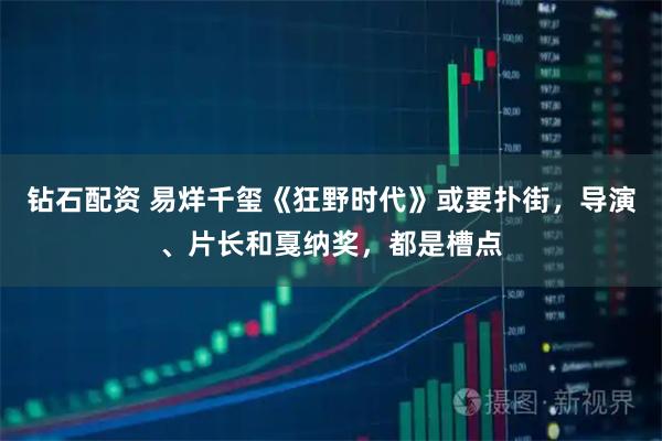 钻石配资 易烊千玺《狂野时代》或要扑街，导演、片长和戛纳奖，都是槽点