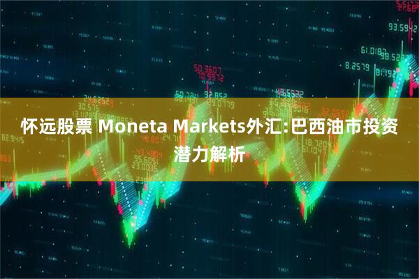 怀远股票 Moneta Markets外汇:巴西油市投资潜力解析