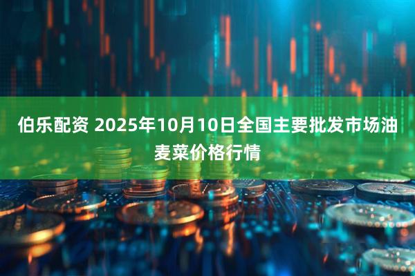 伯乐配资 2025年10月10日全国主要批发市场油麦菜价格行情