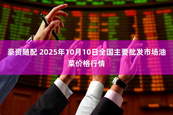 豪资随配 2025年10月10日全国主要批发市场油菜价格行情