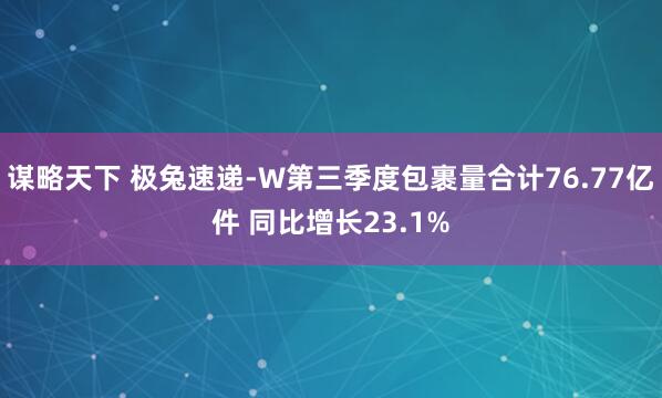 谋略天下 极兔速递-W第三季度包裹量合计76.77亿件 同比增长23.1%
