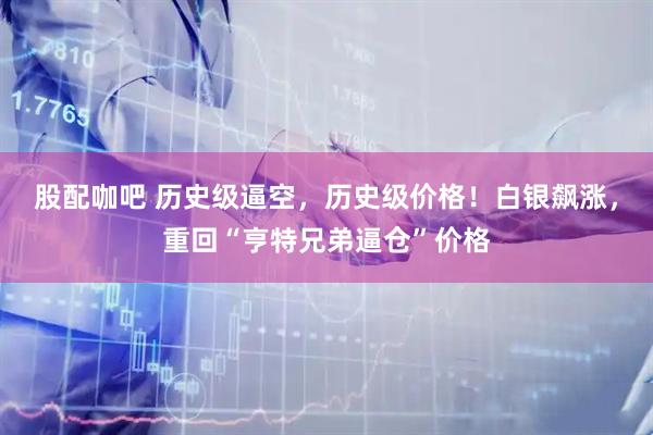 股配咖吧 历史级逼空，历史级价格！白银飙涨，重回“亨特兄弟逼仓”价格