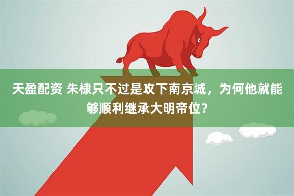 天盈配资 朱棣只不过是攻下南京城，为何他就能够顺利继承大明帝位？
