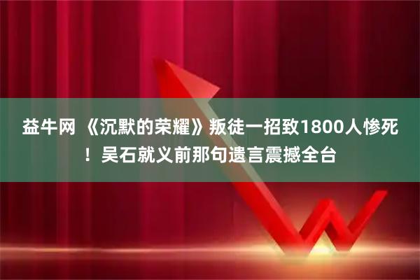 益牛网 《沉默的荣耀》叛徒一招致1800人惨死！吴石就义前那句遗言震撼全台