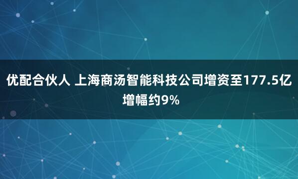 优配合伙人 上海商汤智能科技公司增资至177.5亿 增幅约9%