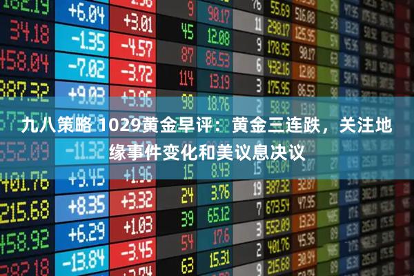 九八策略 1029黄金早评：黄金三连跌，关注地缘事件变化和美议息决议