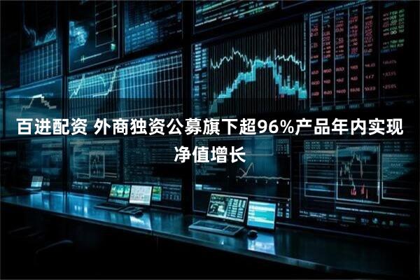 百进配资 外商独资公募旗下超96%产品年内实现净值增长
