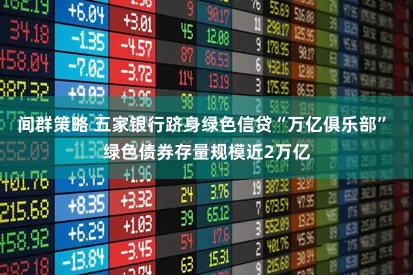 间群策略 五家银行跻身绿色信贷“万亿俱乐部” 绿色债券存量规模近2万亿