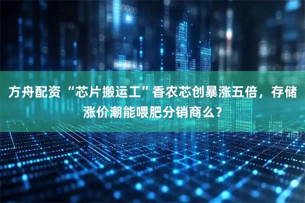 方舟配资 “芯片搬运工”香农芯创暴涨五倍，存储涨价潮能喂肥分销商么？