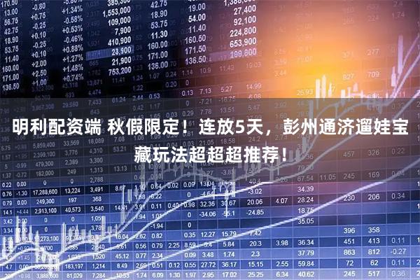 明利配资端 秋假限定！连放5天，彭州通济遛娃宝藏玩法超超超推荐！