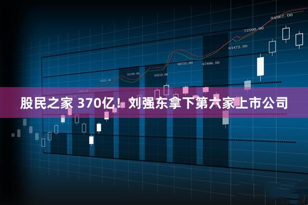 股民之家 370亿！刘强东拿下第六家上市公司