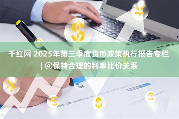 千红网 2025年第三季度货币政策执行报告专栏 | ④保持合理的利率比价关系