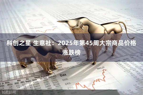 科创之星 生意社：2025年第45周大宗商品价格涨跌榜