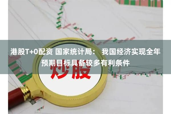 港股T+0配资 国家统计局： 我国经济实现全年预期目标具备较多有利条件