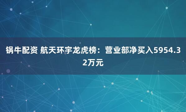 锅牛配资 航天环宇龙虎榜：营业部净买入5954.32万元