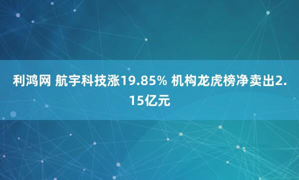 利鸿网 航宇科技涨19.85% 机构龙虎榜净卖出2.15亿元