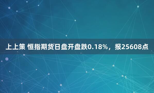 上上策 恒指期货日盘开盘跌0.18%，报25608点