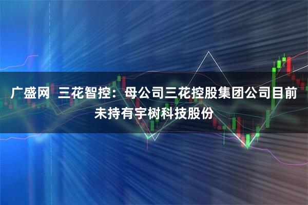 广盛网  三花智控：母公司三花控股集团公司目前未持有宇树科技股份