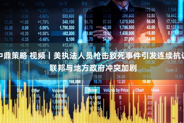 中鼎策略 视频丨美执法人员枪击致死事件引发连续抗议 联邦与地方政府冲突加剧