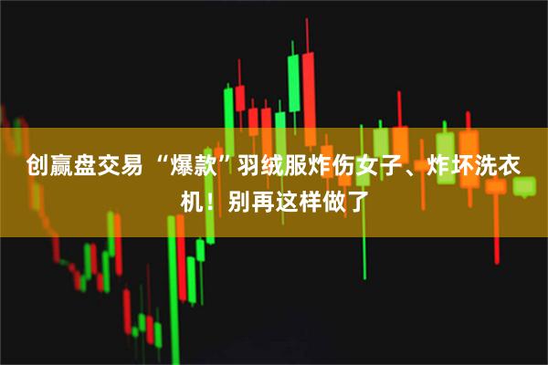 创赢盘交易 “爆款”羽绒服炸伤女子、炸坏洗衣机!别再这样做了
