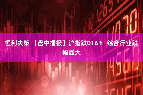 恒利决策 【盘中播报】沪指跌016%  综合行业跌幅最大