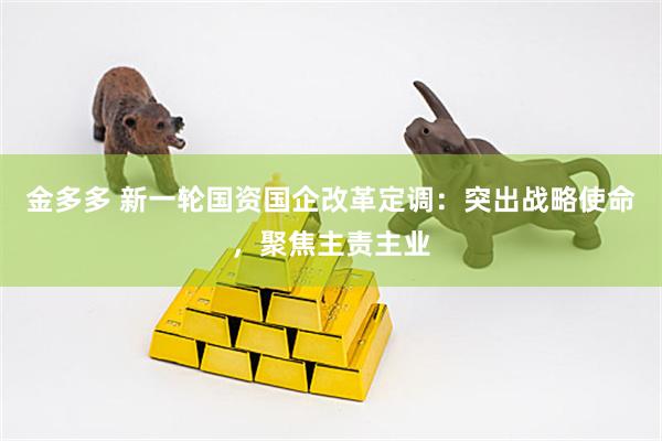 金多多 新一轮国资国企改革定调：突出战略使命，聚焦主责主业