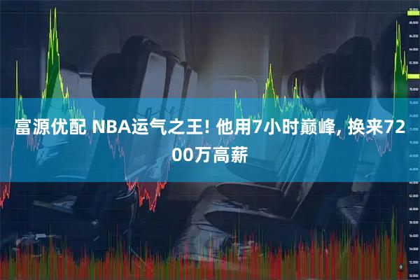 富源优配 NBA运气之王! 他用7小时巅峰, 换来7200万高薪