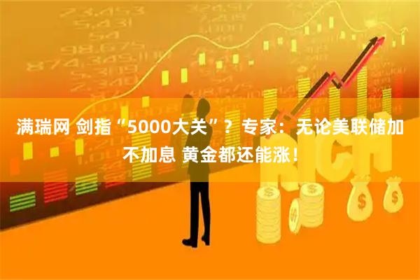 满瑞网 剑指“5000大关”？专家：无论美联储加不加息 黄金都还能涨！