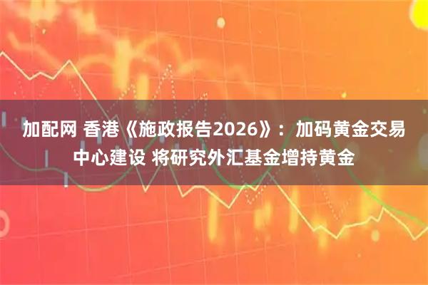 加配网 香港《施政报告2026》：加码黄金交易中心建设 将研究外汇基金增持黄金