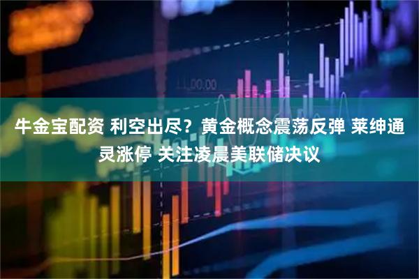牛金宝配资 利空出尽？黄金概念震荡反弹 莱绅通灵涨停 关注凌晨美联储决议