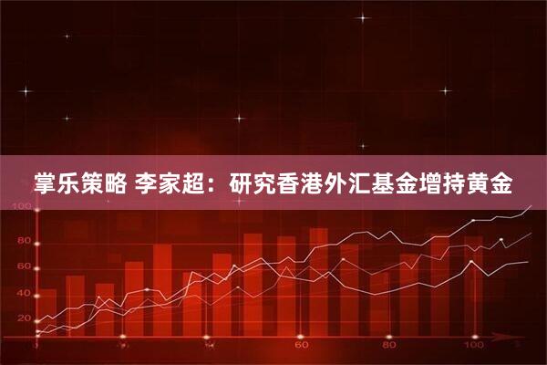 掌乐策略 李家超：研究香港外汇基金增持黄金